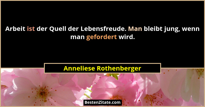 Arbeit ist der Quell der Lebensfreude. Man bleibt jung, wenn man gefordert wird.... - Anneliese Rothenberger