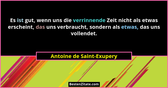 Es ist gut, wenn uns die verrinnende Zeit nicht als etwas erscheint, das uns verbraucht, sondern als etwas, das uns vollend... - Antoine de Saint-Exupery