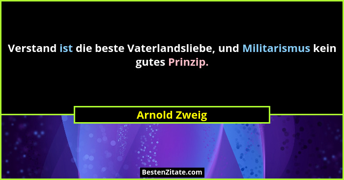 Verstand ist die beste Vaterlandsliebe, und Militarismus kein gutes Prinzip.... - Arnold Zweig