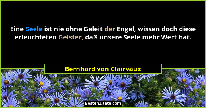Eine Seele ist nie ohne Geleit der Engel, wissen doch diese erleuchteten Geister, daß unsere Seele mehr Wert hat.... - Bernhard von Clairvaux