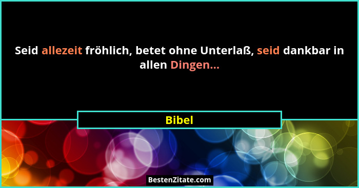 Seid allezeit fröhlich, betet ohne Unterlaß, seid dankbar in allen Dingen...... - Bibel