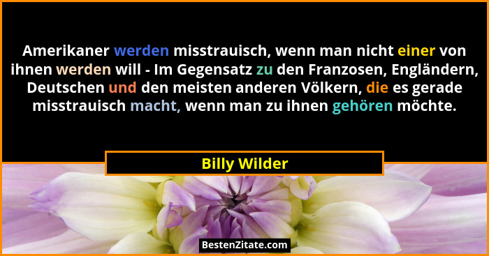 Amerikaner werden misstrauisch, wenn man nicht einer von ihnen werden will - Im Gegensatz zu den Franzosen, Engländern, Deutschen und d... - Billy Wilder