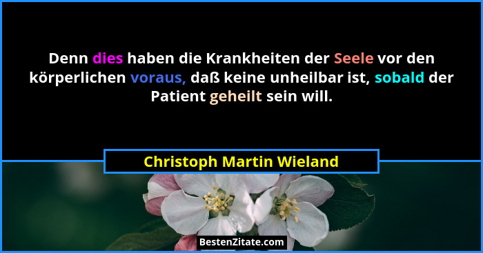 Denn dies haben die Krankheiten der Seele vor den körperlichen voraus, daß keine unheilbar ist, sobald der Patient geheilt... - Christoph Martin Wieland