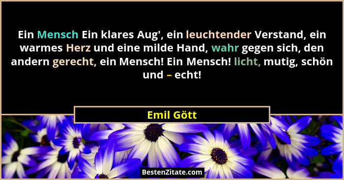 Ein Mensch Ein klares Aug', ein leuchtender Verstand, ein warmes Herz und eine milde Hand, wahr gegen sich, den andern gerecht, ein Me... - Emil Gött