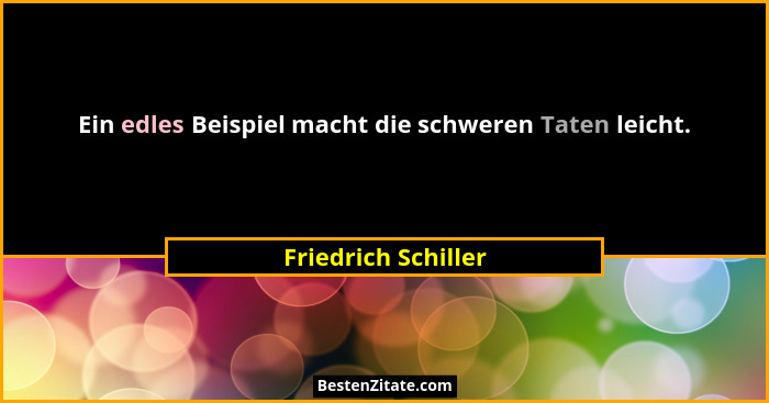 Ein edles Beispiel macht die schweren Taten leicht.... - Friedrich Schiller
