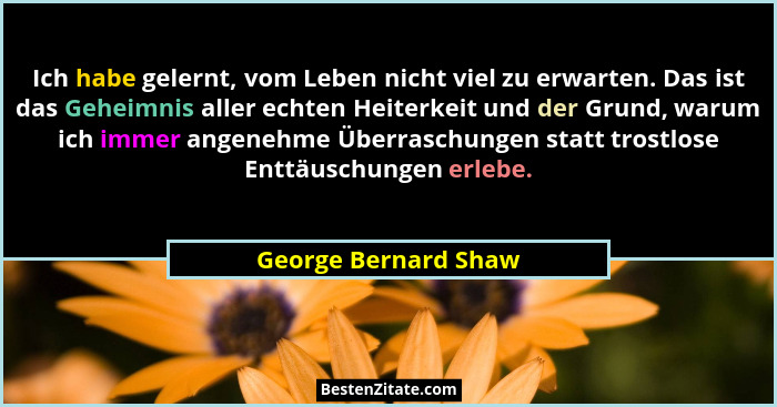 Ich habe gelernt, vom Leben nicht viel zu erwarten. Das ist das Geheimnis aller echten Heiterkeit und der Grund, warum ich immer... - George Bernard Shaw