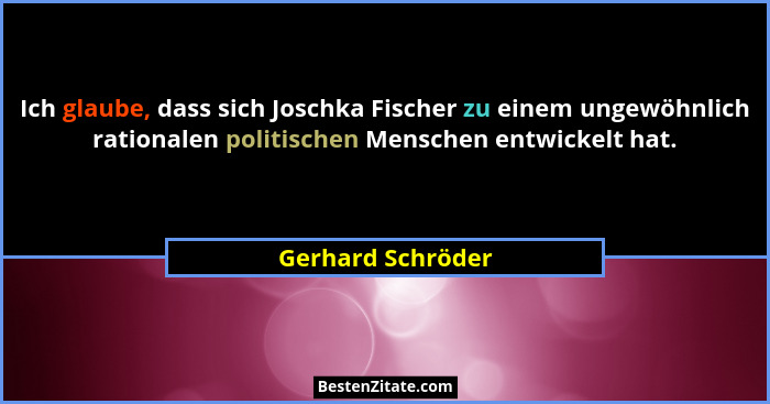 Ich glaube, dass sich Joschka Fischer zu einem ungewöhnlich rationalen politischen Menschen entwickelt hat.... - Gerhard Schröder