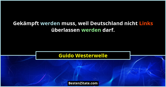 Gekämpft werden muss, weil Deutschland nicht Links überlassen werden darf.... - Guido Westerwelle