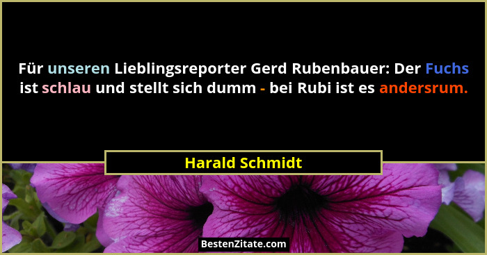 Für unseren Lieblingsreporter Gerd Rubenbauer: Der Fuchs ist schlau und stellt sich dumm - bei Rubi ist es andersrum.... - Harald Schmidt