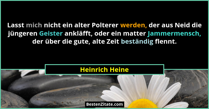 Lasst mich nicht ein alter Polterer werden, der aus Neid die jüngeren Geister ankläfft, oder ein matter Jammermensch, der über die gu... - Heinrich Heine