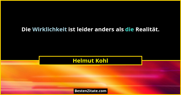 Die Wirklichkeit ist leider anders als die Realität.... - Helmut Kohl