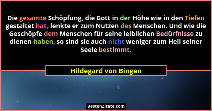 Die gesamte Schöpfung, die Gott in der Höhe wie in den Tiefen gestaltet hat, lenkte er zum Nutzen des Menschen. Und wie die Ges... - Hildegard von Bingen