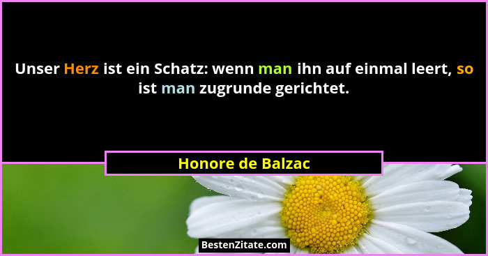 Unser Herz ist ein Schatz: wenn man ihn auf einmal leert, so ist man zugrunde gerichtet.... - Honore de Balzac