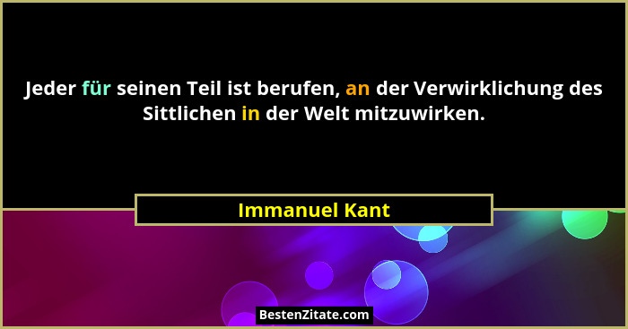 Jeder für seinen Teil ist berufen, an der Verwirklichung des Sittlichen in der Welt mitzuwirken.... - Immanuel Kant