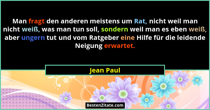 Man fragt den anderen meistens um Rat, nicht weil man nicht weiß, was man tun soll, sondern weil man es eben weiß, aber ungern tut und vom... - Jean Paul