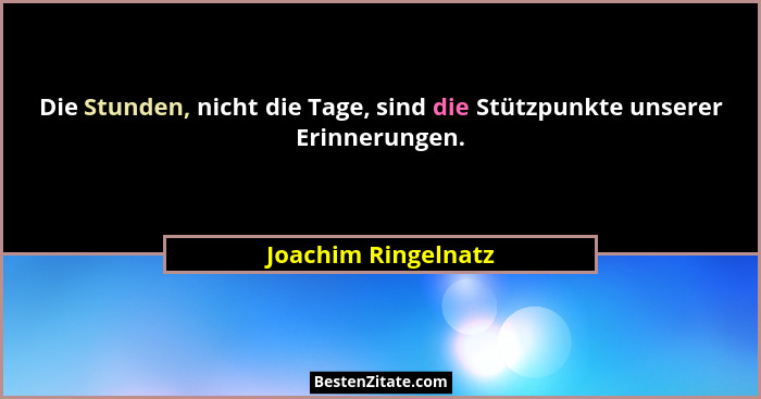 Die Stunden, nicht die Tage, sind die Stützpunkte unserer Erinnerungen.... - Joachim Ringelnatz