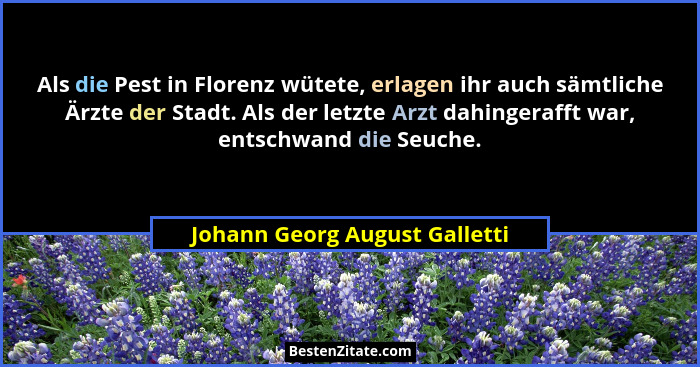 Als die Pest in Florenz wütete, erlagen ihr auch sämtliche Ärzte der Stadt. Als der letzte Arzt dahingerafft war, entsc... - Johann Georg August Galletti