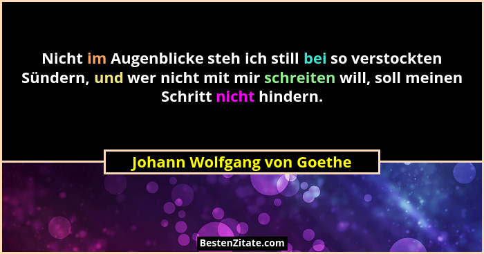 Nicht im Augenblicke steh ich still bei so verstockten Sündern, und wer nicht mit mir schreiten will, soll meinen Schritt... - Johann Wolfgang von Goethe
