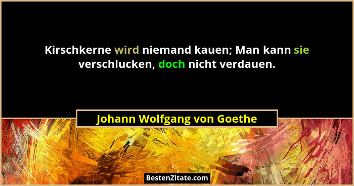 Kirschkerne wird niemand kauen; Man kann sie verschlucken, doch nicht verdauen.... - Johann Wolfgang von Goethe