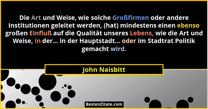 Die Art und Weise, wie solche Großfirmen oder andere Institutionen geleitet werden, (hat) mindestens einen ebenso großen Einfluß auf d... - John Naisbitt