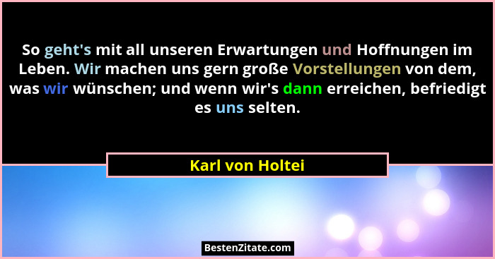 So geht's mit all unseren Erwartungen und Hoffnungen im Leben. Wir machen uns gern große Vorstellungen von dem, was wir wünschen... - Karl von Holtei