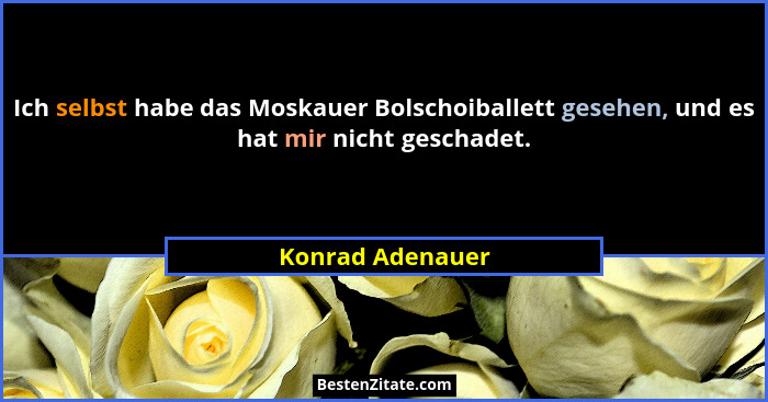 Ich selbst habe das Moskauer Bolschoiballett gesehen, und es hat mir nicht geschadet.... - Konrad Adenauer