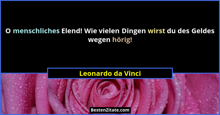 O menschliches Elend! Wie vielen Dingen wirst du des Geldes wegen hörig!... - Leonardo da Vinci