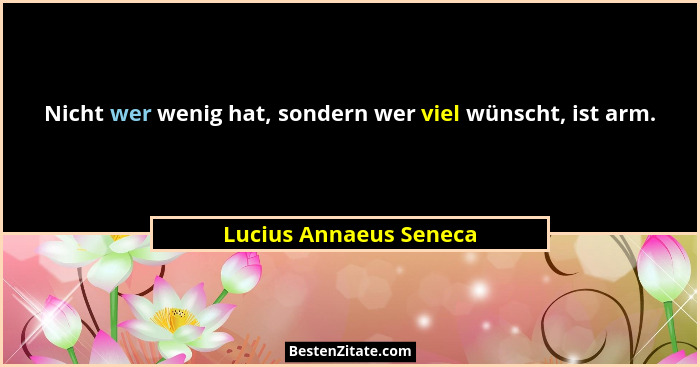 Nicht wer wenig hat, sondern wer viel wünscht, ist arm.... - Lucius Annaeus Seneca