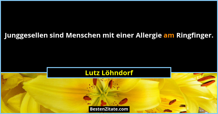 Junggesellen sind Menschen mit einer Allergie am Ringfinger.... - Lutz Löhndorf
