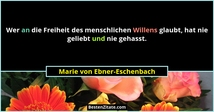 Wer an die Freiheit des menschlichen Willens glaubt, hat nie geliebt und nie gehasst.... - Marie von Ebner-Eschenbach