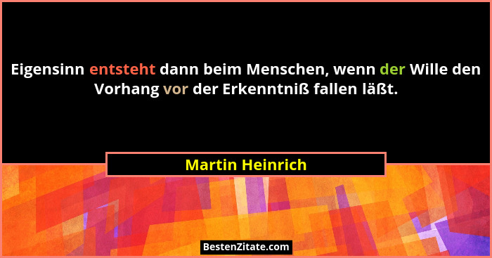 Eigensinn entsteht dann beim Menschen, wenn der Wille den Vorhang vor der Erkenntniß fallen läßt.... - Martin Heinrich