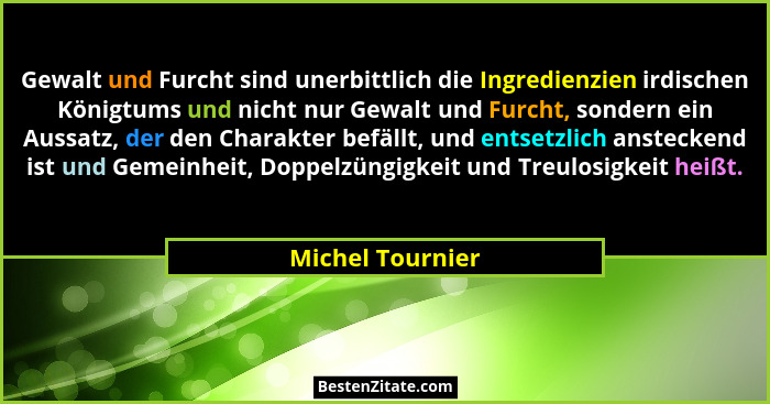 Gewalt und Furcht sind unerbittlich die Ingredienzien irdischen Königtums und nicht nur Gewalt und Furcht, sondern ein Aussatz, der... - Michel Tournier