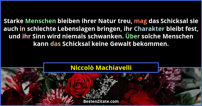 Starke Menschen bleiben ihrer Natur treu, mag das Schicksal sie auch in schlechte Lebenslagen bringen, ihr Charakter bleibt fest... - Niccolò Machiavelli