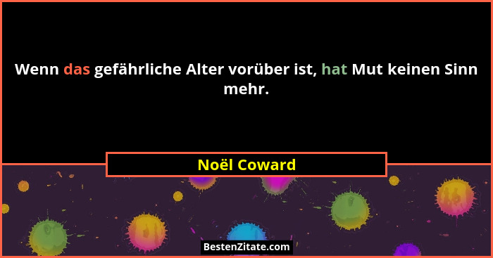 Wenn das gefährliche Alter vorüber ist, hat Mut keinen Sinn mehr.... - Noël Coward