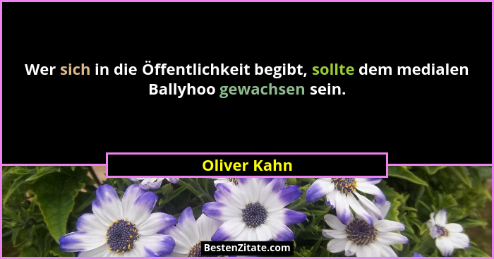 Wer sich in die Öffentlichkeit begibt, sollte dem medialen Ballyhoo gewachsen sein.... - Oliver Kahn