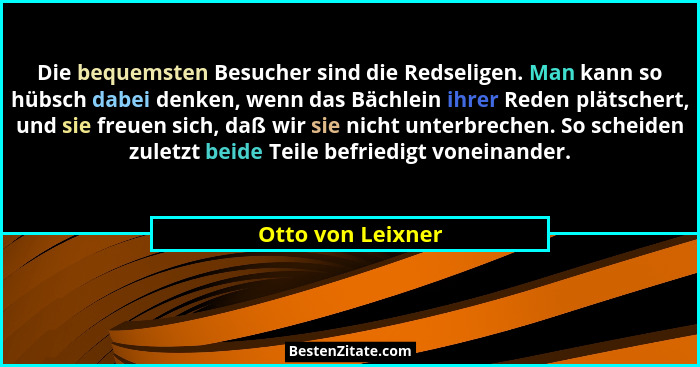 Die bequemsten Besucher sind die Redseligen. Man kann so hübsch dabei denken, wenn das Bächlein ihrer Reden plätschert, und sie fre... - Otto von Leixner