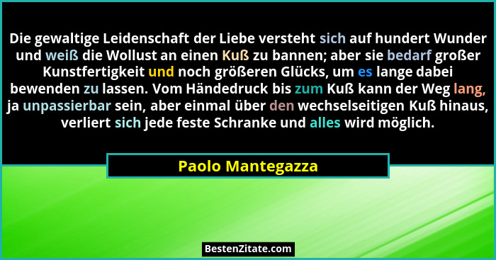 Die gewaltige Leidenschaft der Liebe versteht sich auf hundert Wunder und weiß die Wollust an einen Kuß zu bannen; aber sie bedarf... - Paolo Mantegazza