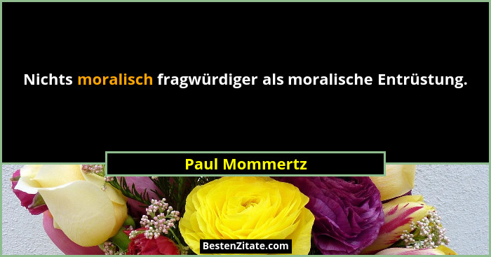 Nichts moralisch fragwürdiger als moralische Entrüstung.... - Paul Mommertz