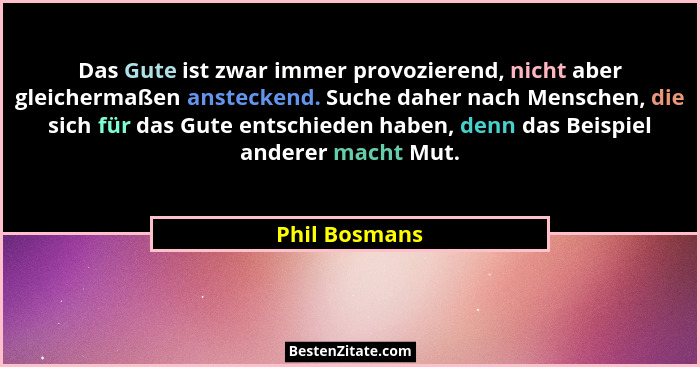 Das Gute ist zwar immer provozierend, nicht aber gleichermaßen ansteckend. Suche daher nach Menschen, die sich für das Gute entschieden... - Phil Bosmans