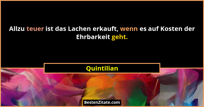 Allzu teuer ist das Lachen erkauft, wenn es auf Kosten der Ehrbarkeit geht.... - Quintilian