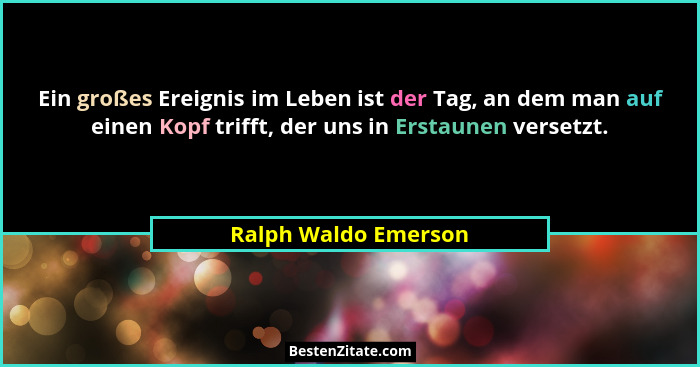 Ein großes Ereignis im Leben ist der Tag, an dem man auf einen Kopf trifft, der uns in Erstaunen versetzt.... - Ralph Waldo Emerson