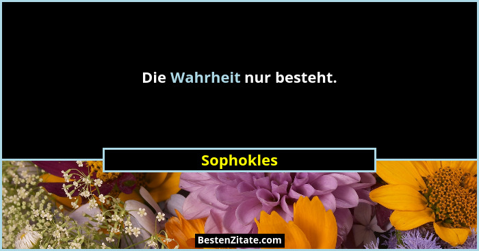 Die Wahrheit nur besteht.... - Sophokles
