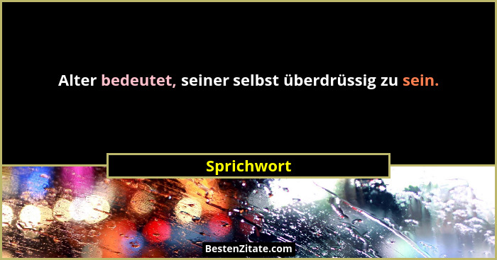 Alter bedeutet, seiner selbst überdrüssig zu sein.... - Sprichwort