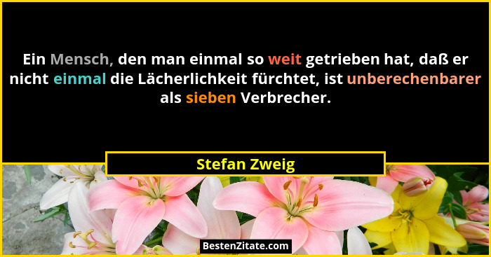 Ein Mensch, den man einmal so weit getrieben hat, daß er nicht einmal die Lächerlichkeit fürchtet, ist unberechenbarer als sieben Verbr... - Stefan Zweig