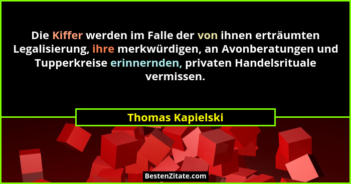 Die Kiffer werden im Falle der von ihnen erträumten Legalisierung, ihre merkwürdigen, an Avonberatungen und Tupperkreise erinnernde... - Thomas Kapielski