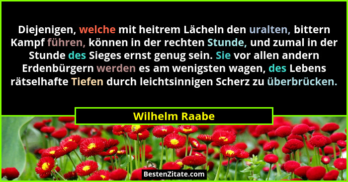 Diejenigen, welche mit heitrem Lächeln den uralten, bittern Kampf führen, können in der rechten Stunde, und zumal in der Stunde des Si... - Wilhelm Raabe