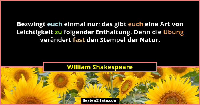 Bezwingt euch einmal nur; das gibt euch eine Art von Leichtigkeit zu folgender Enthaltung. Denn die Übung verändert fast den Ste... - William Shakespeare