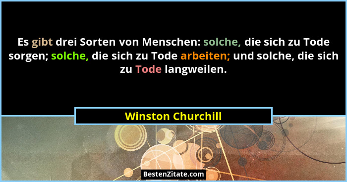 Es gibt drei Sorten von Menschen: solche, die sich zu Tode sorgen; solche, die sich zu Tode arbeiten; und solche, die sich zu Tode... - Winston Churchill
