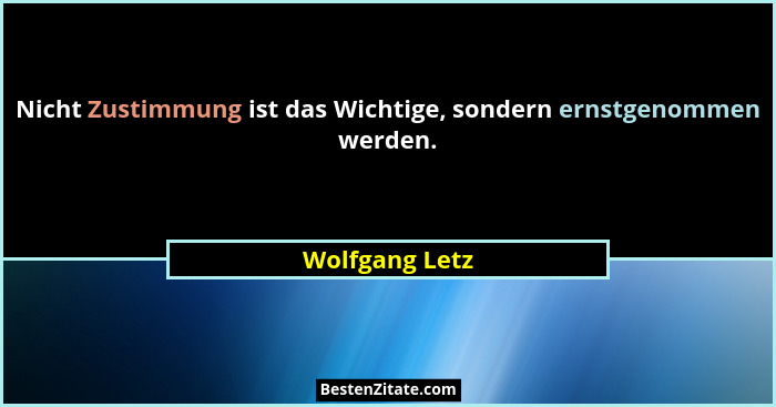 Nicht Zustimmung ist das Wichtige, sondern ernstgenommen werden.... - Wolfgang Letz