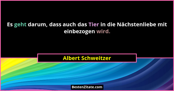 Es geht darum, dass auch das Tier in die Nächstenliebe mit einbezogen wird.... - Albert Schweitzer